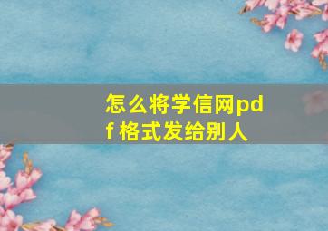 怎么将学信网pdf 格式发给别人